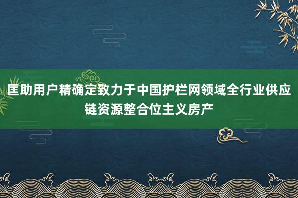 匡助用户精确定致力于中国护栏网领域全行业供应链资源整合位主义房产